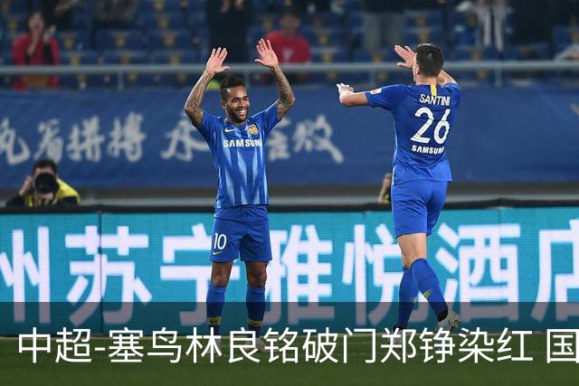 中超-塞鸟林良铭破门郑铮染红 国安2-0泰山取三连胜