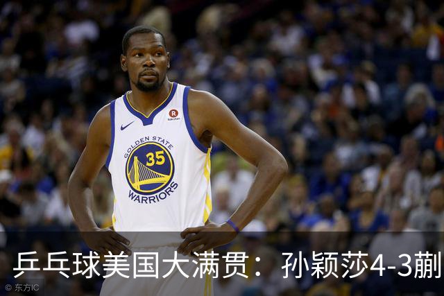 乒乓球美国大满贯：孙颖莎4-3蒯曼 四大满贯女单均已折桂
