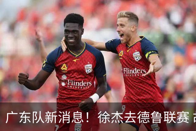 广东队新消息！徐杰去德鲁联赛 胡明轩恢复良好 杜润旺痛失顶薪合同