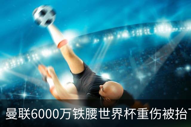 曼联6000万铁腰世界杯重伤被抬下，疑似ACL撕裂泪流满面！夏窗转会恐成泡影