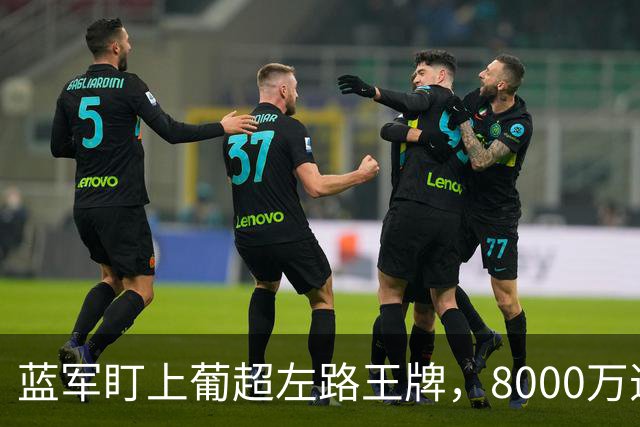 蓝军盯上葡超左路王牌，8000万违约金拦着，切尔西却已经敲门了